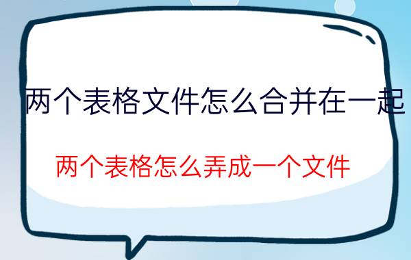 两个表格文件怎么合并在一起 两个表格怎么弄成一个文件？